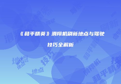 《和平精英》滑翔机刷新地点与驾驶技巧全解析