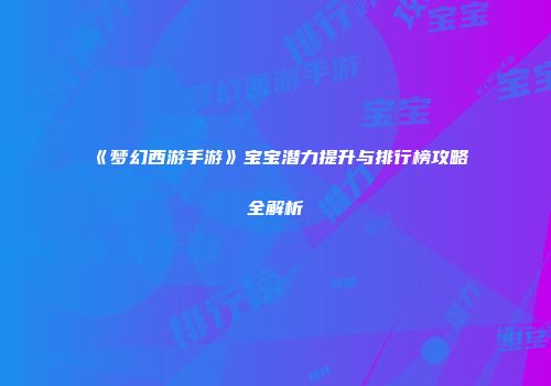 《梦幻西游手游》宝宝潜力提升与排行榜攻略全解析