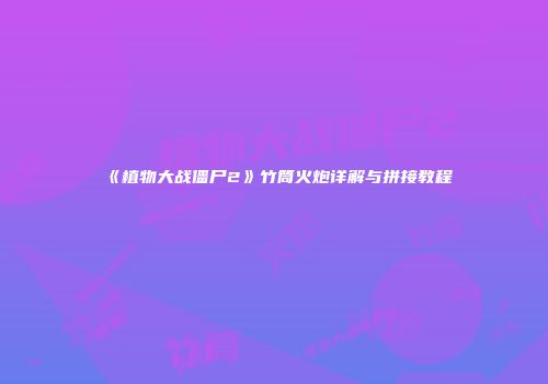 《植物大战僵尸2》竹筒火炮详解与拼接教程