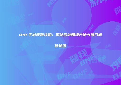 DNF手游网赚攻略：揭秘多种赚钱方法与热门搬砖地图
