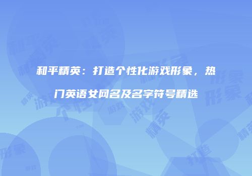 和平精英：打造个性化游戏形象，热门英语女网名及名字符号精选