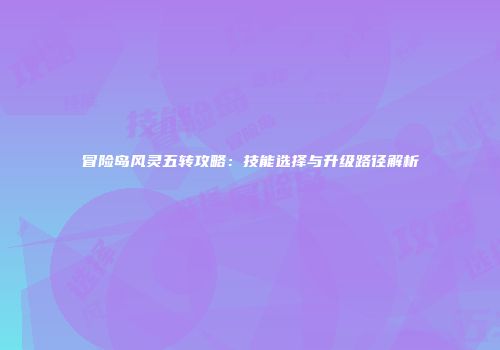 冒险岛风灵五转攻略：技能选择与升级路径解析
