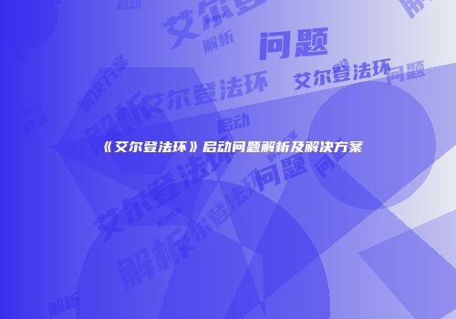 《艾尔登法环》启动问题解析及解决方案