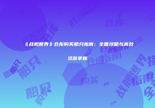 《战舰世界》仓库购买船只指南：全面攻略与高效资源掌握
