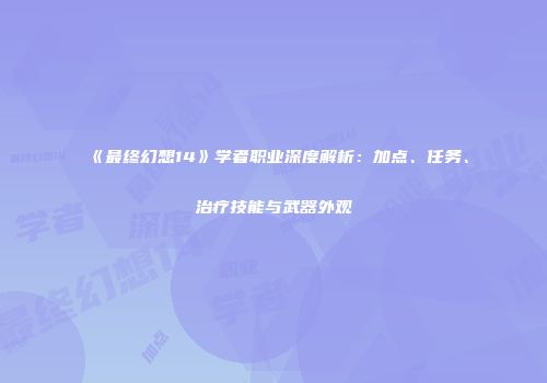 《最终幻想14》学者职业深度解析：加点、任务、治疗技能与武器外观