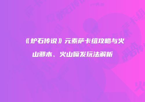 《炉石传说》元素萨卡组攻略与火山邪木、火山喷发玩法解析