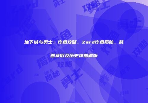 地下城与勇士：炸鱼攻略、Zard炸鱼揭秘、武器获取及历史神器解析