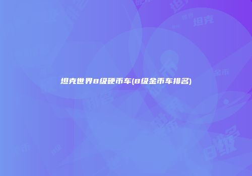 坦克世界8级硬币车(8级金币车排名)