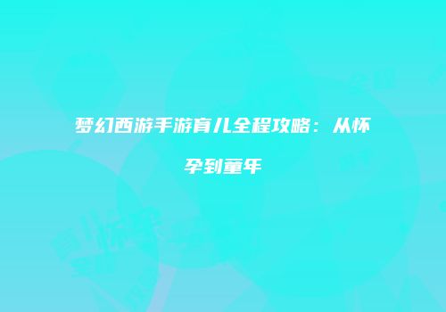 梦幻西游手游育儿全程攻略：从怀孕到童年