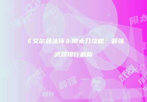 《艾尔登法环》陨太刀攻略：最强武器排行解析