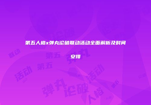 第五人格x弹丸论破联动活动全面解析及时间安排