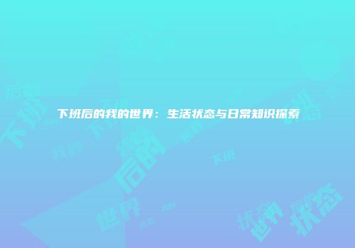 下班后的我的世界：生活状态与日常知识探索