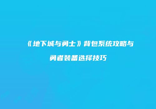 《地下城与勇士》背包系统攻略与勇者装备选择技巧