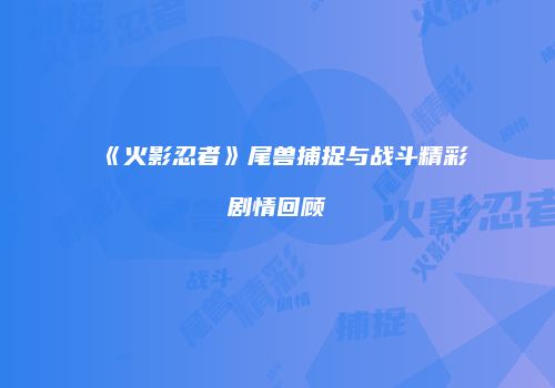 《火影忍者》尾兽捕捉与战斗精彩剧情回顾