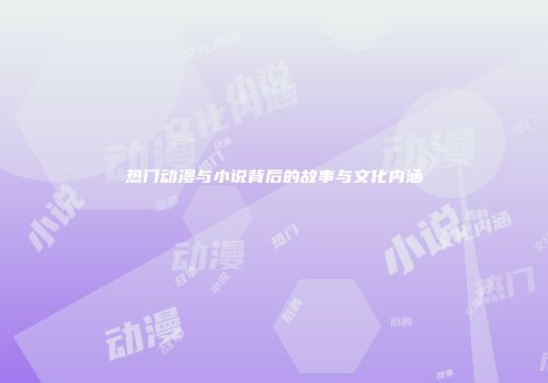 热门动漫与小说背后的故事与文化内涵