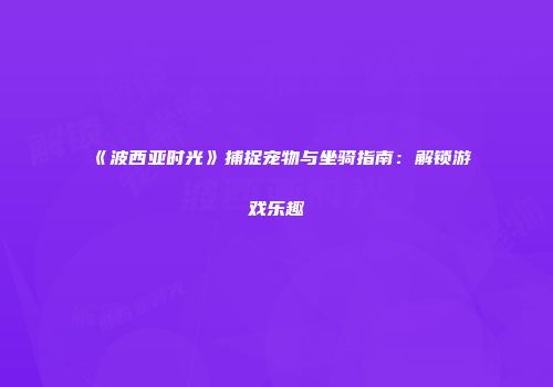 《波西亚时光》捕捉宠物与坐骑指南：解锁游戏乐趣