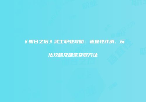 《明日之后》武士职业攻略：适宜性评测、玩法攻略及建筑获取方法