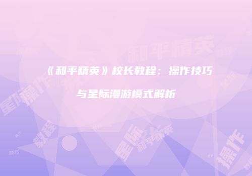 《和平精英》校长教程：操作技巧与星际漫游模式解析