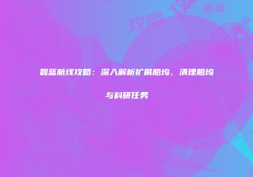 碧蓝航线攻略：深入解析扩展船坞、清理船坞与科研任务