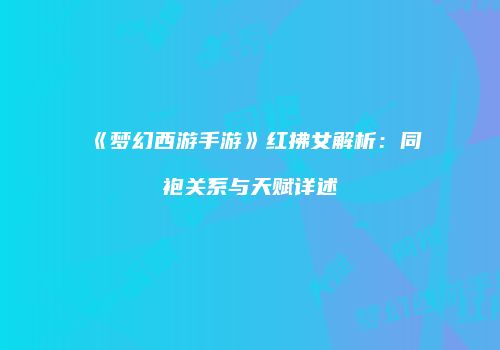 《梦幻西游手游》红拂女解析：同袍关系与天赋详述