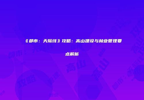 《都市：天际线》攻略：高山建设与林业管理要点解析