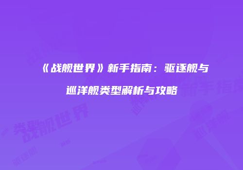 《战舰世界》新手指南：驱逐舰与巡洋舰类型解析与攻略