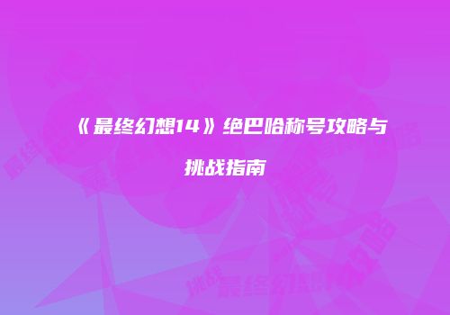 《最终幻想14》绝巴哈称号攻略与挑战指南