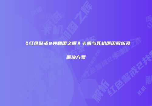 《红色警戒2共和国之辉》卡机与死机原因解析及解决方案
