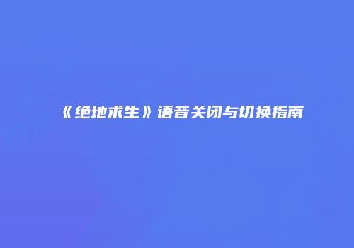 《绝地求生》语音关闭与切换指南