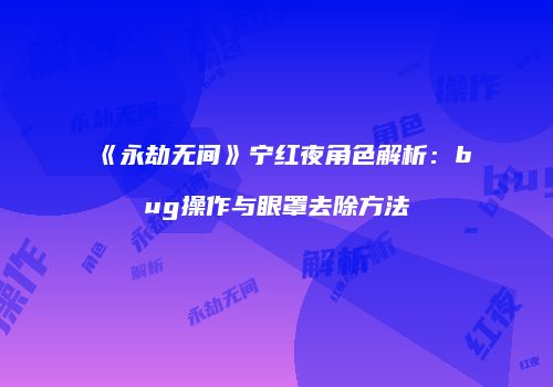 《永劫无间》宁红夜角色解析：bug操作与眼罩去除方法