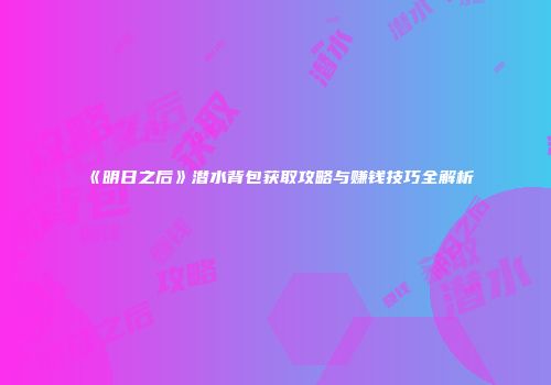 《明日之后》潜水背包获取攻略与赚钱技巧全解析