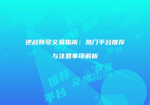逆战账号交易指南：热门平台推荐与注意事项解析