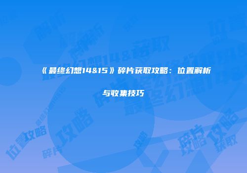 《最终幻想14&15》碎片获取攻略：位置解析与收集技巧