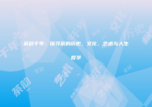 茶韵千年：探寻茶的历史、文化、艺术与人生哲学