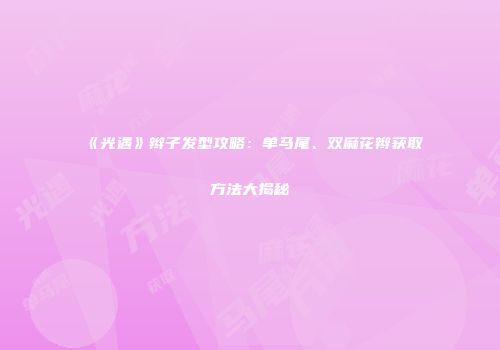《光遇》辫子发型攻略：单马尾、双麻花辫获取方法大揭秘