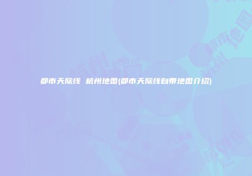 都市天际线 杭州地图(都市天际线自带地图介绍)