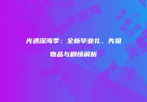 光遇深海季：全新毕业礼、先祖物品与剧情解析