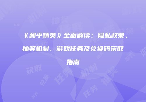 《和平精英》全面解读：隐私政策、抽奖机制、游戏任务及兑换码获取指南