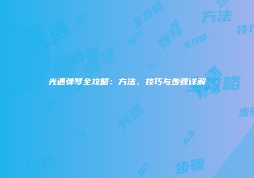 光遇弹琴全攻略：方法、技巧与步骤详解