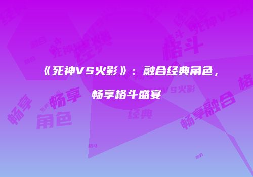 《死神VS火影》：融合经典角色，畅享格斗盛宴