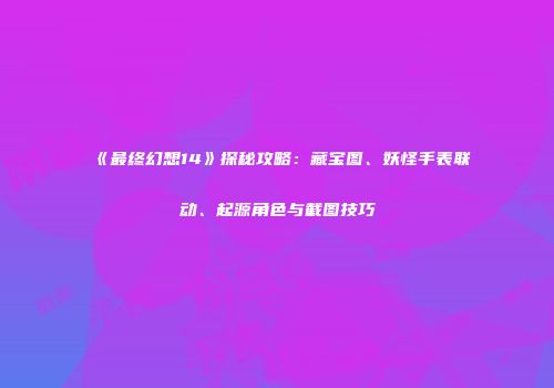 《最终幻想14》探秘攻略：藏宝图、妖怪手表联动、起源角色与截图技巧