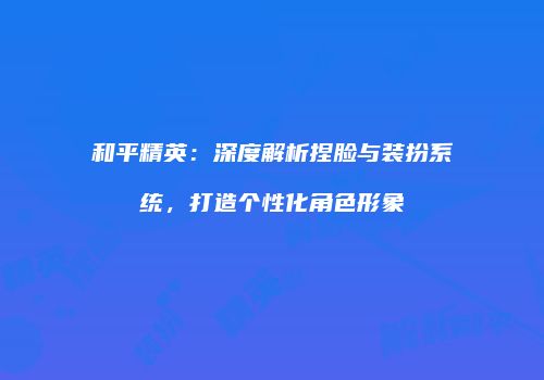 和平精英：深度解析捏脸与装扮系统，打造个性化角色形象