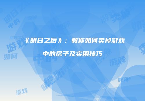 《明日之后》：教你如何卖掉游戏中的房子及实用技巧