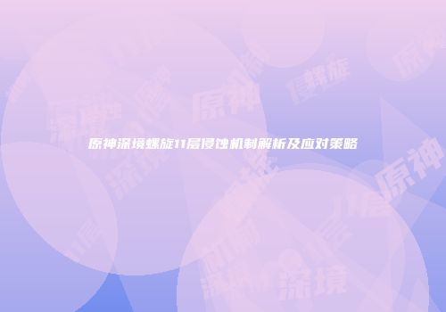 原神深境螺旋11层侵蚀机制解析及应对策略