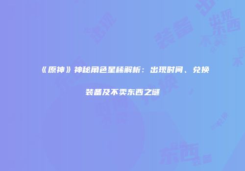 《原神》神秘角色星稀解析：出现时间、兑换装备及不卖东西之谜