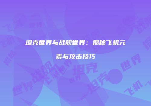 坦克世界与战舰世界：揭秘飞机元素与攻击技巧