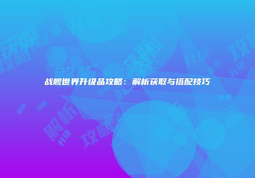 战舰世界升级品攻略：解析获取与搭配技巧