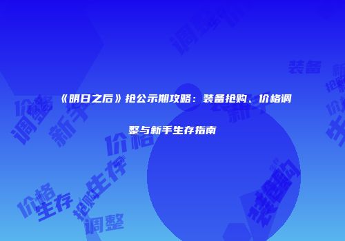 《明日之后》抢公示期攻略：装备抢购、价格调整与新手生存指南