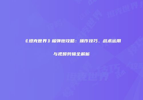 《坦克世界》榴弹炮攻略：操作技巧、战术运用与视频剪辑全解析