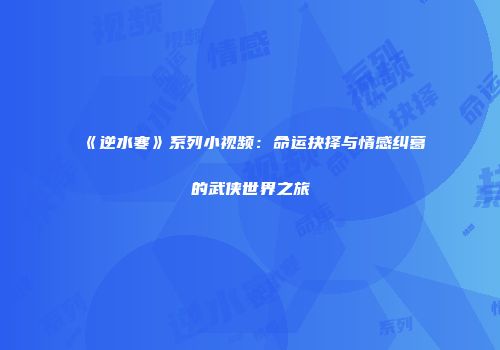 《逆水寒》系列小视频：命运抉择与情感纠葛的武侠世界之旅